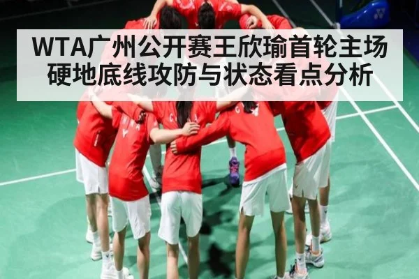 WTA广州公开赛王欣瑜首轮主场硬地底线攻防与状态看点分析