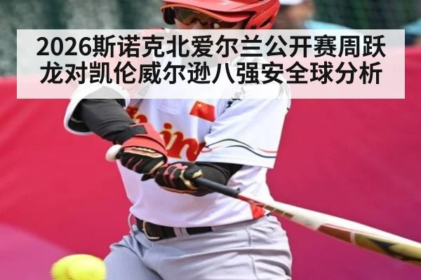 2026斯诺克北爱尔兰公开赛周跃龙对凯伦威尔逊八强安全球分析