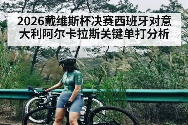 2026戴维斯杯决赛西班牙对意大利阿尔卡拉斯关键单打分析