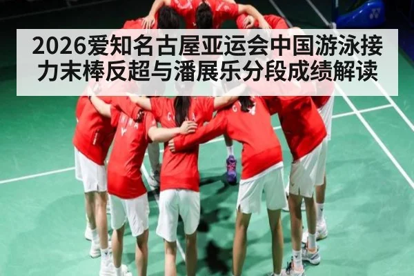 2026爱知名古屋亚运会中国游泳接力末棒反超与潘展乐分段成绩解读