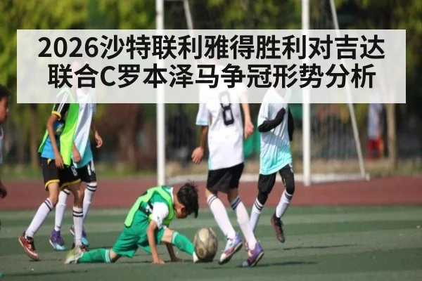 2026沙特联利雅得胜利对吉达联合C罗本泽马争冠形势分析