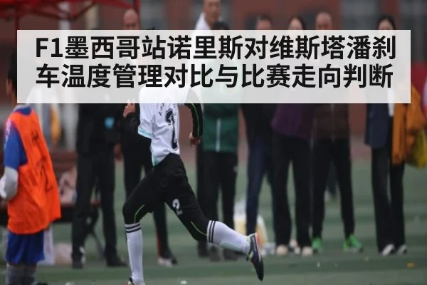 F1墨西哥站诺里斯对维斯塔潘刹车温度管理对比与比赛走向判断