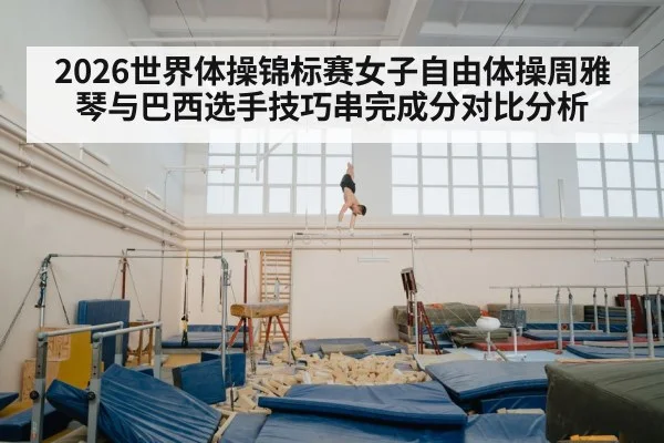 2026世界体操锦标赛女子自由体操周雅琴与巴西选手技巧串完成分对比分析