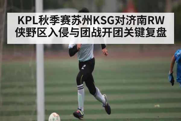 KPL秋季赛苏州KSG对济南RW侠野区入侵与团战开团关键复盘